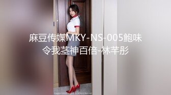 麻豆传媒MKY-NS-005鲍味令我茎神百倍-林芊彤