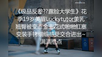 《极品反差??露脸大学生》花季19岁美眉Luckytutor美乳翘臀被变态金主花式啪啪肛塞变装手铐细细感受交合进出~满满撸点