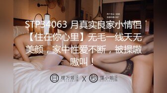 STP34063 月真实良家小情侣【住在你心里】无毛一线天无美颜，家中性爱不断，被操嗷嗷叫！