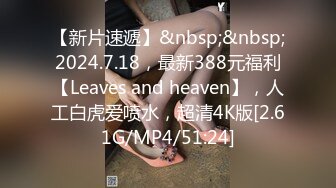 【新片速遞】&nbsp;&nbsp;2024.7.18，最新388元福利【Leaves and heaven】，人工白虎爱喷水，超清4K版[2.61G/MP4/51:24]