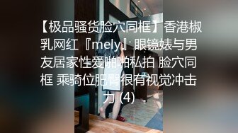 【极品骚货脸穴同框】香港椒乳网红『mely』眼镜婊与男友居家性爱啪啪私拍 脸穴同框 乘骑位肥臀很有视觉冲击力 (4)