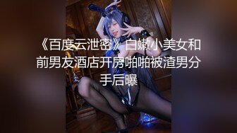 《百度云泄密》白嫩小美女和前男友酒店开房啪啪被渣男分手后曝