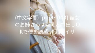 (中文字幕) [pppe-043] 彼女のお姉さんは巨乳と中出しOKで僕を誘惑 川北メイサ