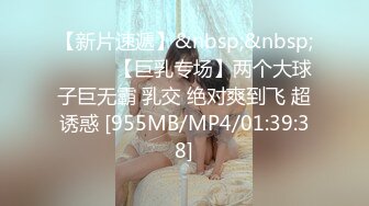 【新片速遞】&nbsp;&nbsp;❤️❤️【巨乳专场】两个大球子巨无霸 乳交 绝对爽到飞 超诱惑 [955MB/MP4/01:39:38]