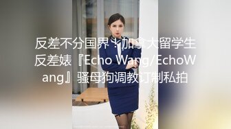 反差不分国界！加拿大留学生反差婊『Echo Wang/EchoWang』骚母狗调教订制私拍