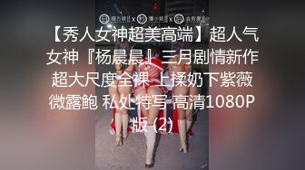 【秀人女神超美高端】超人气女神『杨晨晨』三月剧情新作 超大尺度全裸 上揉奶下紫薇 微露鲍 私处特写 高清1080P版 (2)