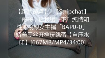 【新片速遞】✨【Stripchat】“哥哥，让我缓一下”纯情知性眼镜娘女主播「BAP0-0」娇羞黑丝开档玩跳蛋【自压水印】[667MB/MP4/34:00]