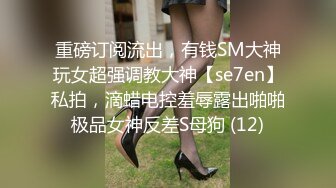 重磅订阅流出，有钱SM大神玩女超强调教大神【se7en】私拍，滴蜡电控羞辱露出啪啪极品女神反差S母狗 (12)