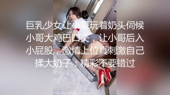 巨乳少女让小哥玩着奶头伺候小哥大鸡巴口交，让小哥后入小屁股，激情上位真刺激自己揉大奶子，精彩不要错过