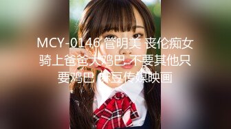 MCY-0146 管明美 丧伦痴女骑上爸爸大鸡巴 不要其他只要鸡巴 麻豆传媒映画